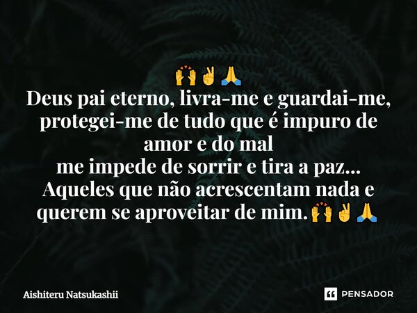 ⁠🙌✌️🙏 Deus pai eterno, livra-me e guardai-me, protegei-me de tudo que é impuro de amor e do mal me impede de sorrir e tira a paz... Aqueles que não acrescentam ... Frase de Aishiteru Natsukashii.