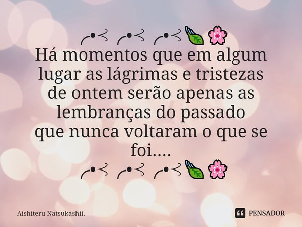 ⁠╭•⊰╭•⊰╭•⊰🍃🌸
Há momentos que em algum lugar as lágrimas e tristezas
de ontem serão apenas as lembranças do passado
que nunca voltaram o que se foi....
╭•⊰╭•⊰╭•⊰... Frase de Aishiteru Natsukashii..