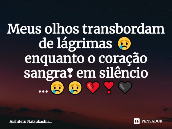 ⁠Meus olhos transbordam de lágrimas 😢
enquanto o coração sangra❣ em silêncio ...😢😢💔❣️🖤... Frase de Aishiteru Natsukashii....