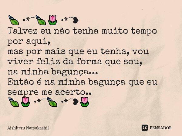 ⁠🍃 •*´¯🍃🌷 •*´¯❥ Talvez eu não tenha muito tempo por aqui, mas por mais que eu tenha, vou viver feliz da forma que sou, na minha bagunça... Então é na minha bagu... Frase de Aishiteru Natsukashii.