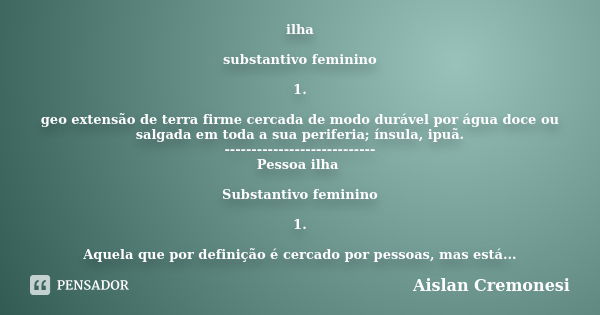 ilha substantivo feminino 1. geoextensão de terra firme cercada de modo durável por água doce ou salgada em toda a sua periferia; ínsula, ipuã. ----------------... Frase de Aislan Cremonesi.