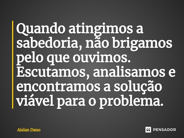 ⁠Quando atingimos a sabedoria, não brigamos pelo que ouvimos. Escutamos, analisamos e encontramos a solução viável para o problema.... Frase de Aislan Dano.