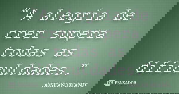 “A alegria de crer supera todas as dificuldades.”... Frase de Aislan Dlano.