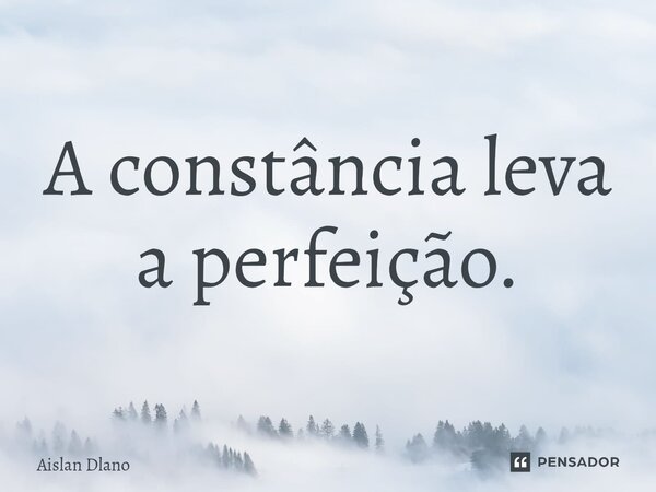 ⁠A constância leva a perfeição.... Frase de AISLAN DLANO.
