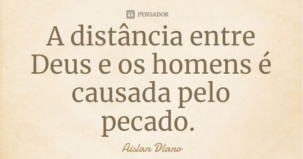 A distância entre Deus e os homens é causada pelo pecado.... Frase de Aislan Dlano.