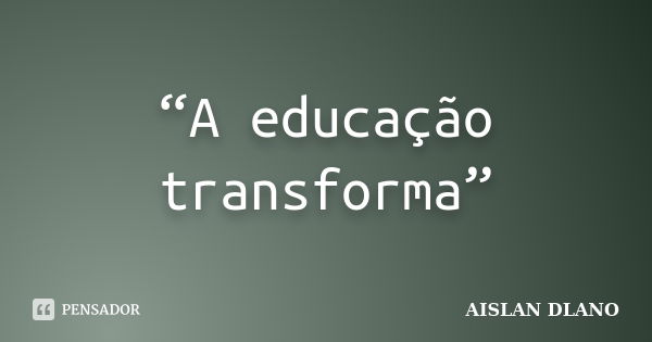 “A educação transforma”... Frase de AISLAN DLANO.