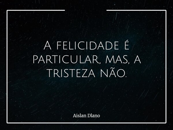A felicidade é particular, mas, a tristeza não.... Frase de Aislan Dlano.