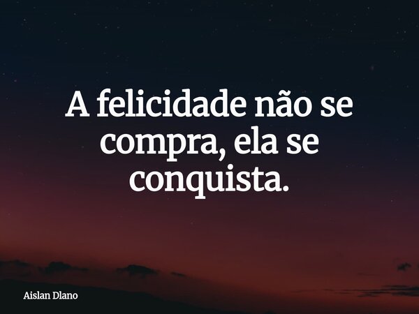 A felicidade não se compra, ela se conquista.... Frase de Aislan Dlano.