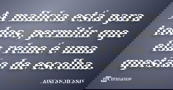 A malicia está para todos, permitir que ela reine é uma questão de escolha.... Frase de Aislan Dlano.