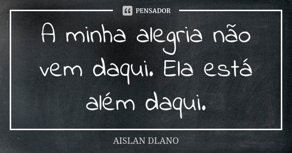 A minha alegria não vem daqui. Ela está além daqui.... Frase de AISLAN DLANO.