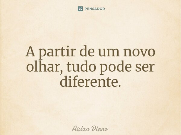 ⁠A partir de um novo olhar, tudo pode ser diferente.... Frase de AISLAN DLANO.