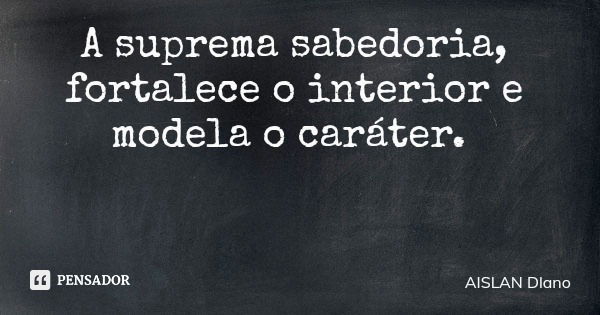 A suprema sabedoria, fortalece o interior e modela o caráter.... Frase de AISLAN Dlano.