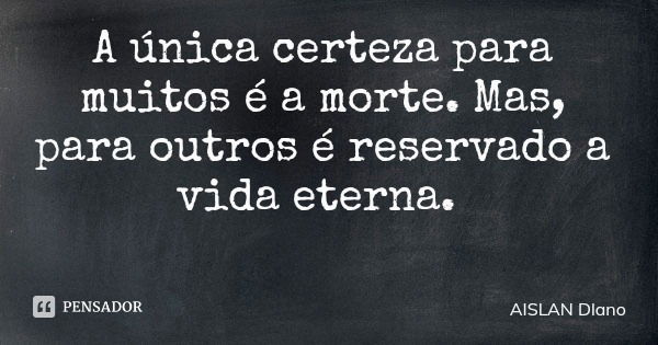 A única certeza para muitos é a morte. Mas, para outros é reservado a vida eterna.... Frase de AISLAN Dlano.