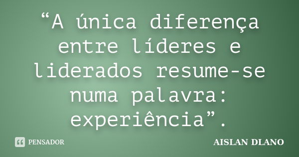 “A única diferença entre líderes e liderados resume-se numa palavra: experiência”.... Frase de AISLAN DLANO.