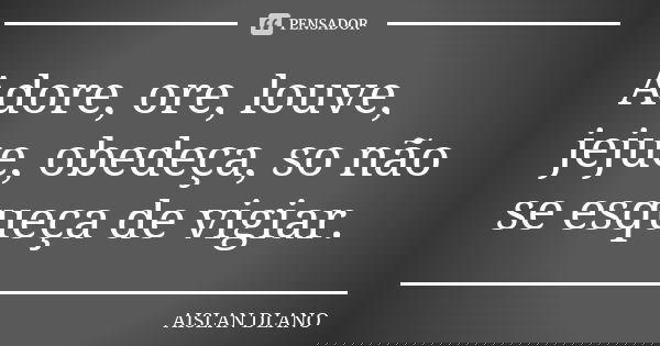 Adore, ore, louve, jejue, obedeça, so não se esqueça de vigiar.... Frase de AISLAN Dlano.
