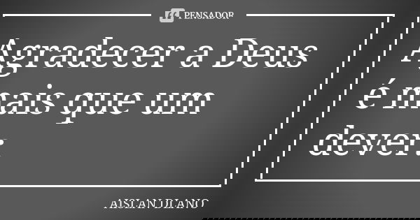 Agradecer a Deus é mais que um dever.... Frase de AISLAN DLANO.