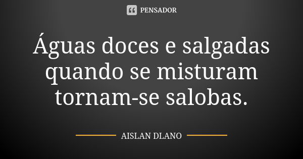 Águas doces e salgadas quando se misturam tornam-se salobas.... Frase de AISLAN DLANO.