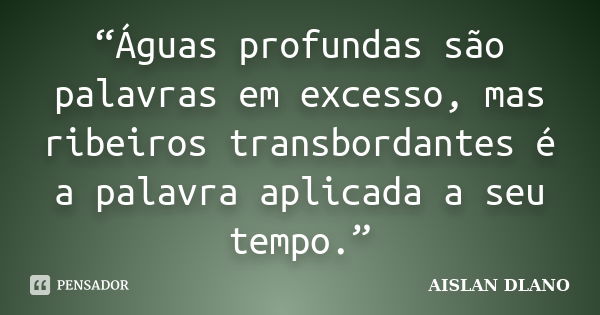 “Águas profundas são palavras em excesso, mas ribeiros transbordantes é a palavra aplicada a seu tempo.”... Frase de Aislan Dlano.