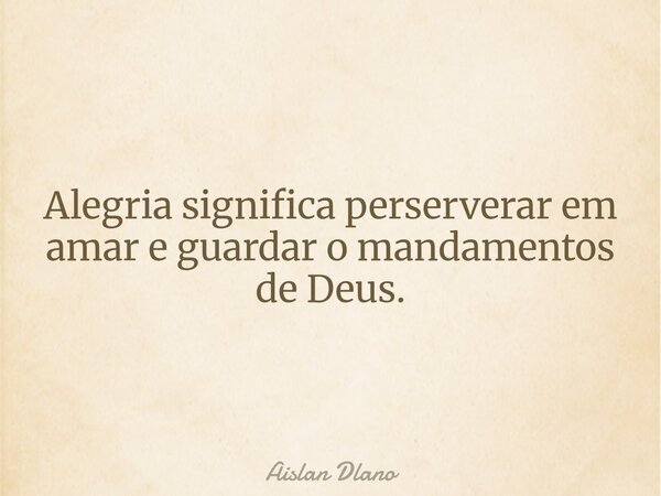 Alegria significa perserverar em amar e guardar o mandamentos de Deus.... Frase de Aislan Dlano.