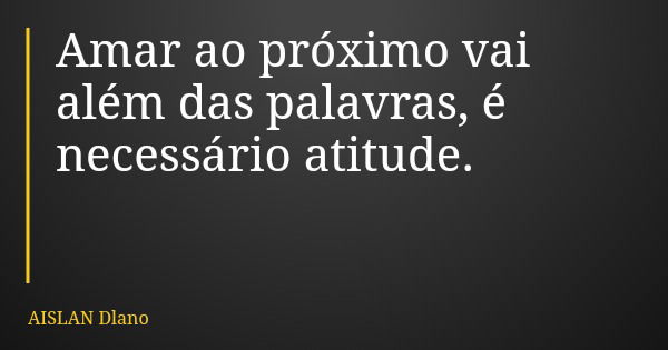 Amar ao próximo vai além das palavras, é necessário atitude.... Frase de AISLAN Dlano.