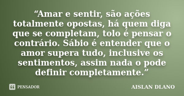 “Amar e sentir, são ações totalmente opostas, há quem diga que se completam, tolo é pensar o contrário. Sábio é entender que o amor supera tudo, inclusive os se... Frase de Aislan Dlano.