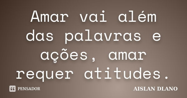 Amar vai além das palavras e ações, amar requer atitudes.... Frase de AISLAN DLANO.