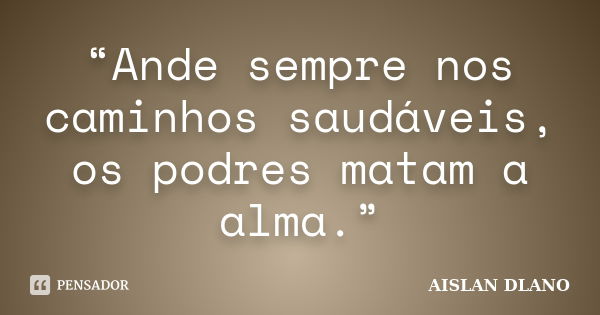 “Ande sempre nos caminhos saudáveis, os podres matam a alma.”... Frase de AISLAN DLANO.