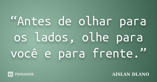 “Antes de olhar para os lados, olhe para você e para frente.”... Frase de AISLAN DLANO.