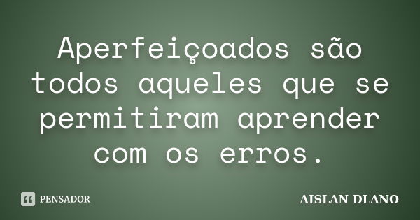 Aperfeiçoados são todos aqueles que se permitiram aprender com os erros.... Frase de AISLAN DLANO.