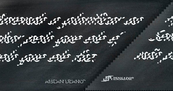 Aprenda a glorificar ao Senhor pelo que ele é, não pelo que ele faz.... Frase de Aislan Dlano.