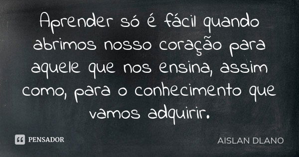 Aprender só é fácil quando abrimos nosso coração para aquele que nos ensina, assim como, para o conhecimento que vamos adquirir.... Frase de Aislan Dlano.