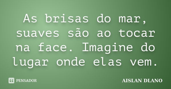 As brisas do mar, suaves são ao tocar na face. Imagine do lugar onde elas vem.... Frase de AISLAN DLANO.