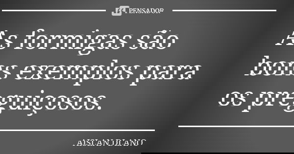 As formigas são bons exemplos para os preguiçosos.... Frase de AISLAN Dlano.