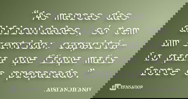 “As marcas das dificuldades, só tem um sentido: capacitá-lo para que fique mais forte e preparado.”... Frase de Aislan Dlano.