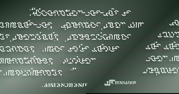 “Assentar-se-ão e acomode-se, apenas por um curto período, precisamos de descanso, mas ele deve ser momentâneo, viver requer movimento.”... Frase de Aislan Dlano.