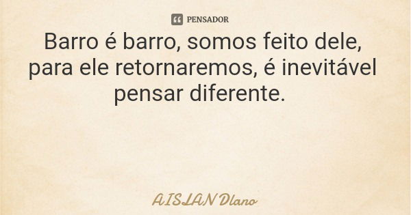 Barro é barro, somos feito dele, para ele retornaremos, é inevitável pensar diferente.... Frase de AISLAN Dlano.