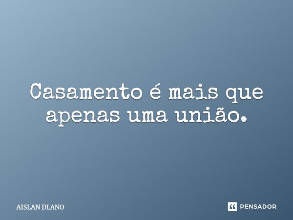 Casamento é mais que apenas uma união.... Frase de AISLAN DLANO.