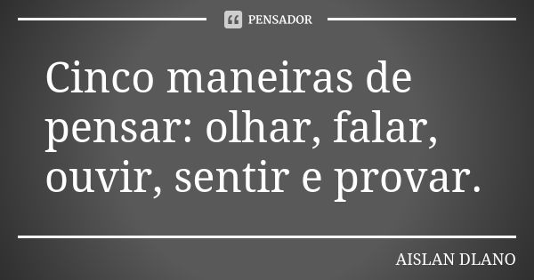 Cinco maneiras de pensar: olhar, falar, ouvir, sentir e provar.... Frase de AISLAN Dlano.