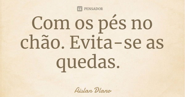 Com os pés no chão. Evita-se as quedas.... Frase de Aislan Dlano.