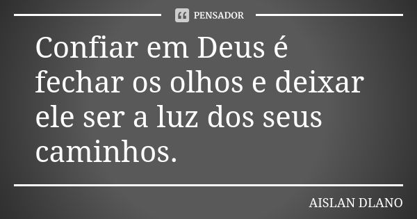 Confiar em Deus é fechar os olhos e deixar ele ser a luz dos seus caminhos.... Frase de AISLAN Dlano.