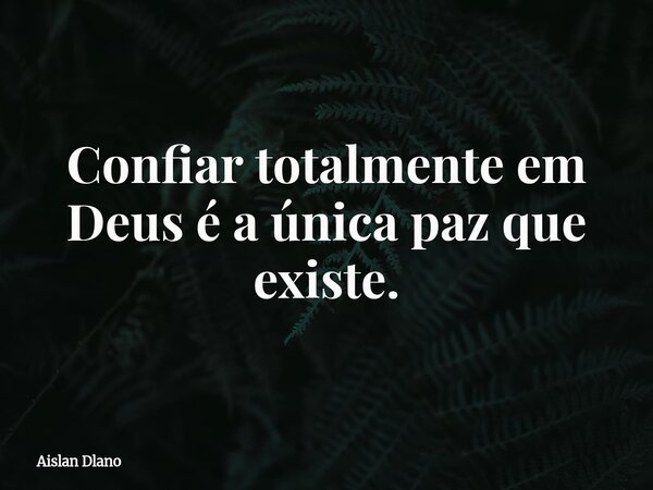 Confiar totalmente em Deus é a única paz que existe.... Frase de Aislan Dlano.