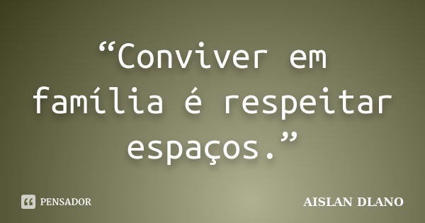 “Conviver em família é respeitar espaços.”... Frase de AISLAN DLANO.