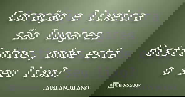 Coração e lixeira são lugares distintos, onde está o seu lixo?... Frase de AISLAN DLANO.