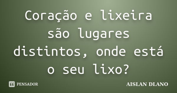 Coração e lixeira são lugares distintos, onde está o seu lixo?... Frase de AISLAN DLANO.