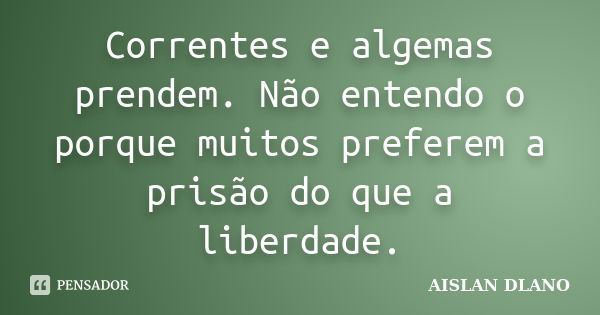 Correntes e algemas prendem. Não entendo o porque muitos preferem a prisão do que a liberdade.... Frase de AISLAN DLANO.