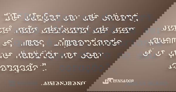 “De Calça ou de short, você não deixará de ser quem é, mas, importante é o que habita no seu coração”.... Frase de AISLAN DLANO.