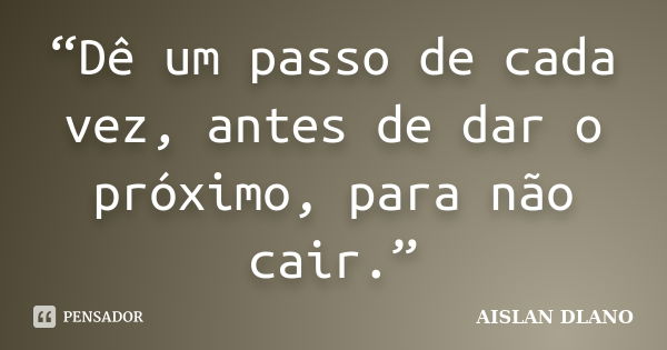 “Dê um passo de cada vez, antes de dar o próximo, para não cair.”... Frase de AISLAN DLANO.