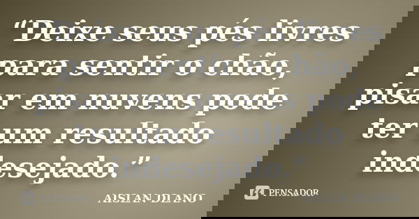 “Deixe seus pés livres para sentir o chão, pisar em nuvens pode ter um resultado indesejado.”... Frase de AISLAN DLANO.