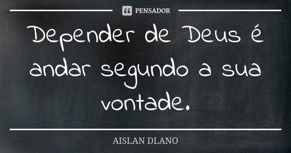 Depender de Deus é andar segundo a sua vontade.... Frase de AISLAN Dlano.