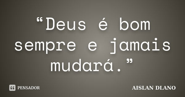 “Deus é bom sempre e jamais mudará.”... Frase de Aislan Dlano.